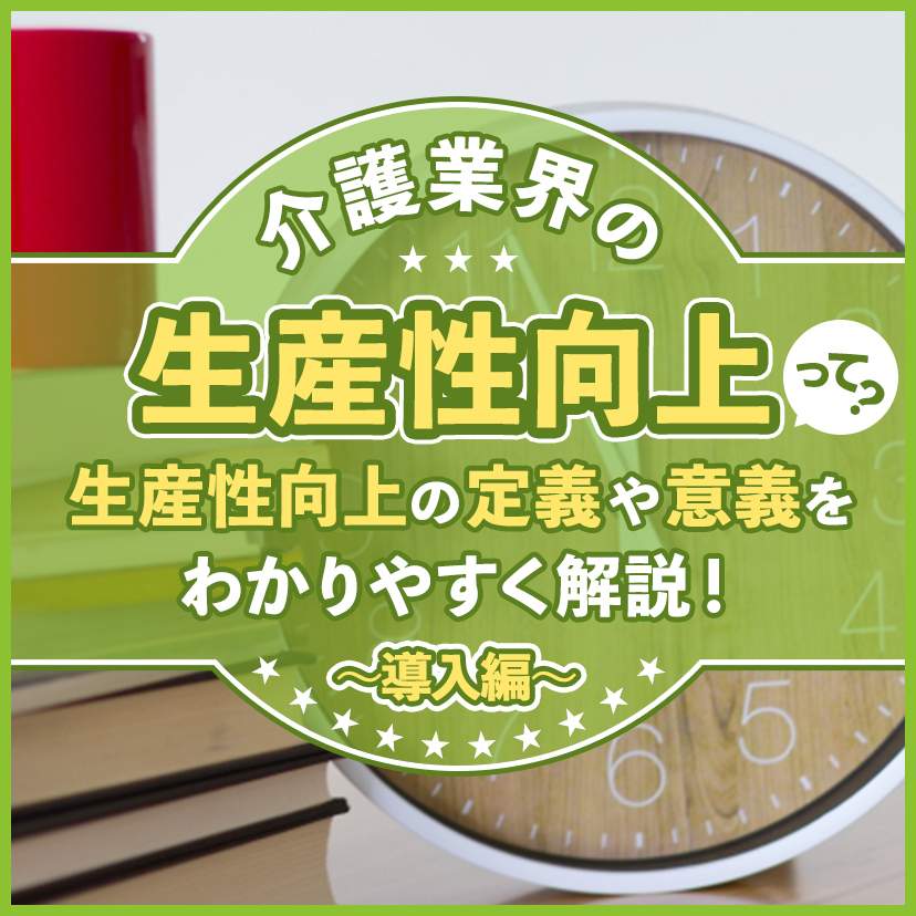 介護業界の生産性向上って？生産性向上の定義や意義をわかりやすく解説！～導入編～