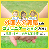 外国人介護職とのコミュニケーション方法！現場ですぐにできる工夫策とは？