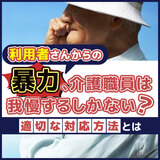 利用者さんからの暴力、介護職員は我慢するしかない？適切な対応方法とは【執筆者：専門家／後藤 晴紀、伊藤 浩一】